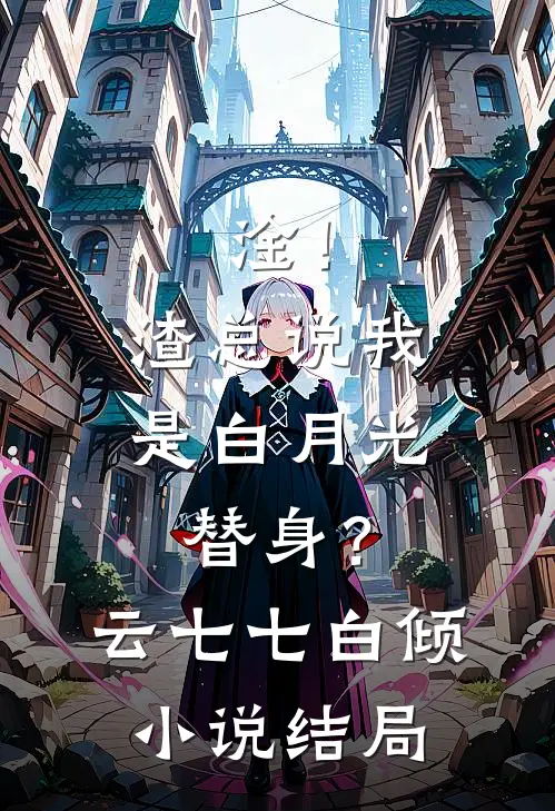 淦！渣总说我是白月光替身？云七七白倾小说结局