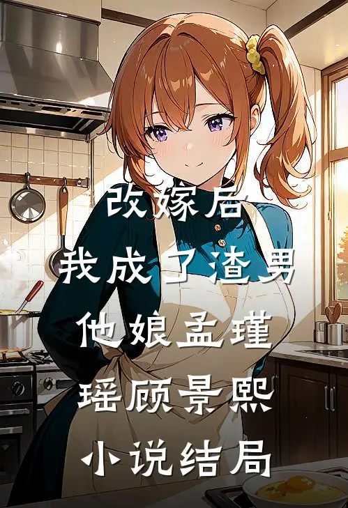 改嫁后，我成了渣男他娘孟瑾瑶顾景熙小说结局
