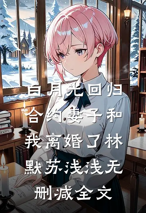 白月光回归，合约妻子和我离婚了林默苏浅浅无删减全文