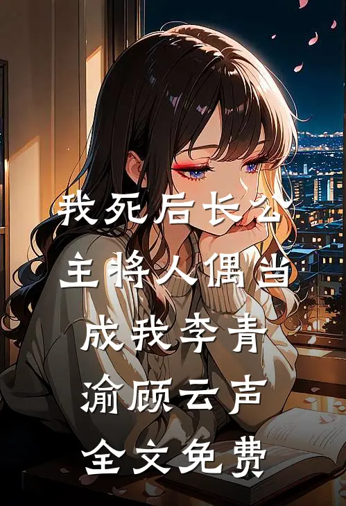 我死后长公主将人偶当成我李青渝顾云声全文免费