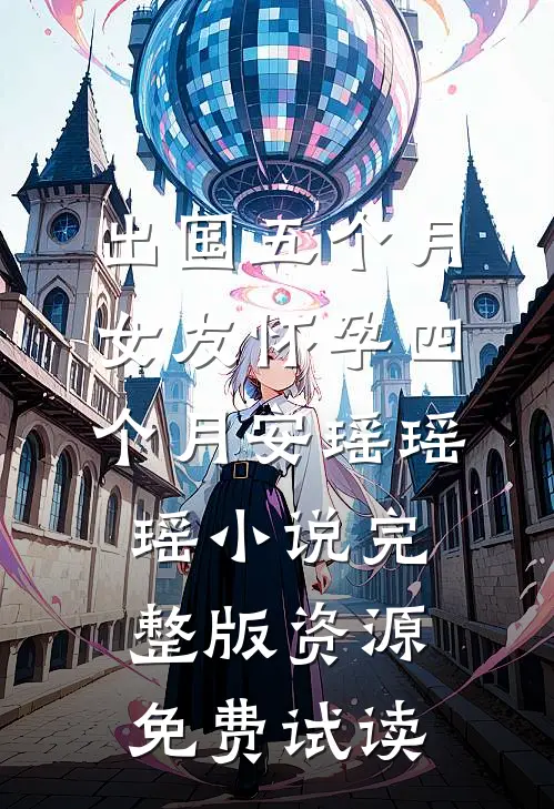 出国五个月，女友怀孕四个月安瑶瑶瑶小说完整版资源免费试读