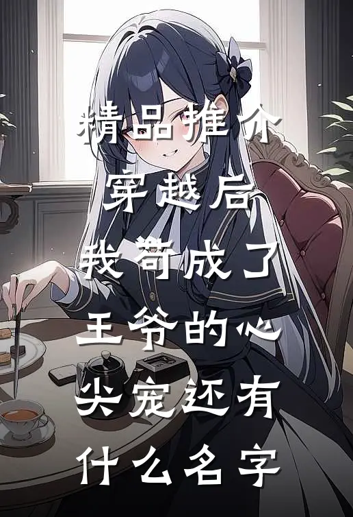 精品推介穿越后,我苟成了王爷的心尖宠还有什么名字