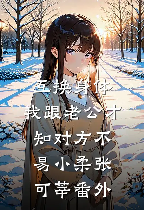 互换身体，我跟老公才知对方不易小柔张可莘番外