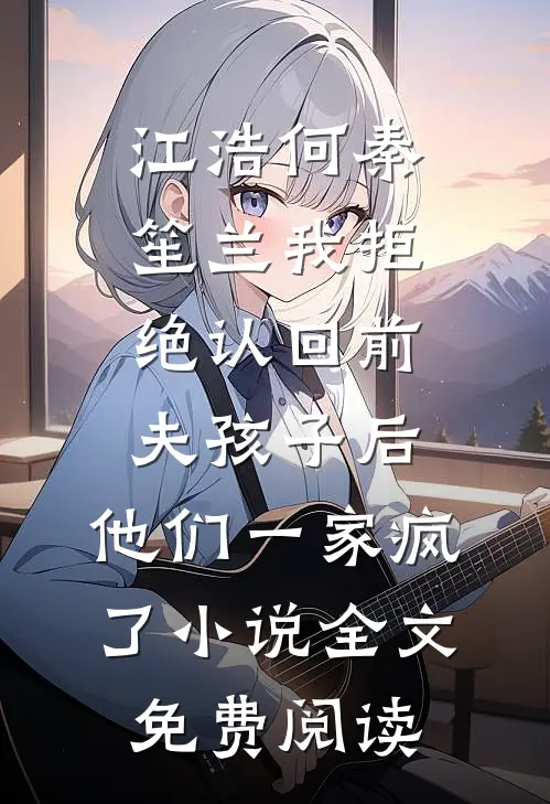 江浩何秦笙兰我拒绝认回前夫孩子后，他们一家疯了小说全文免费阅读