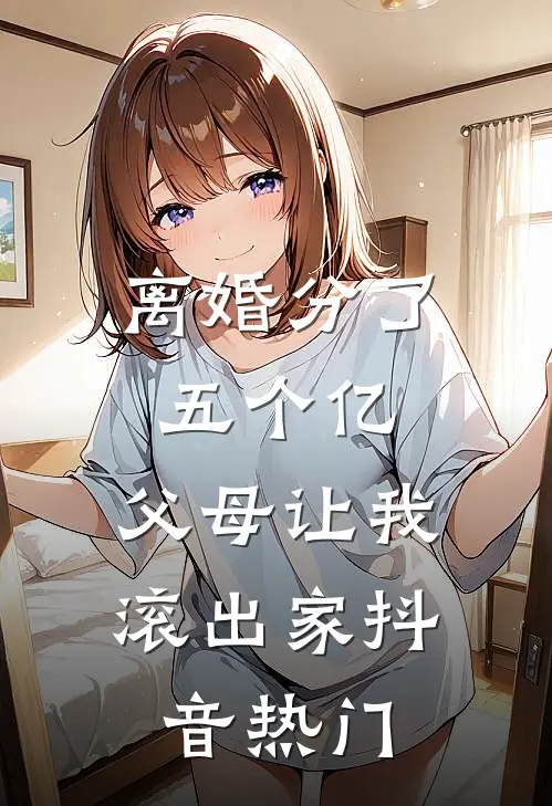 离婚分了五个亿，父母让我滚出家抖音热门