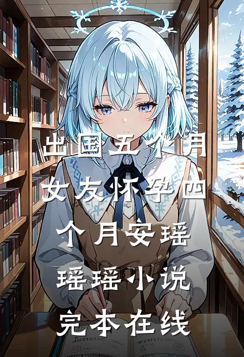 出国五个月，女友怀孕四个月安瑶瑶瑶小说完本在线