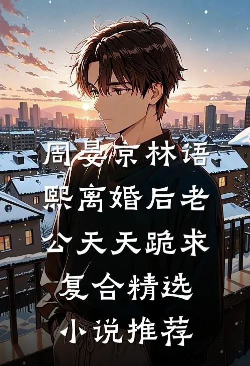 周晏京林语熙离婚后老公天天跪求复合精选小说推荐