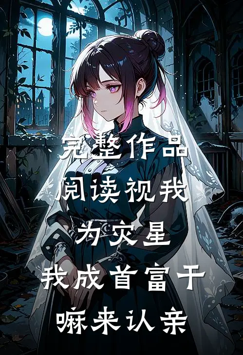 完整作品阅读视我为灾星，我成首富干嘛来认亲