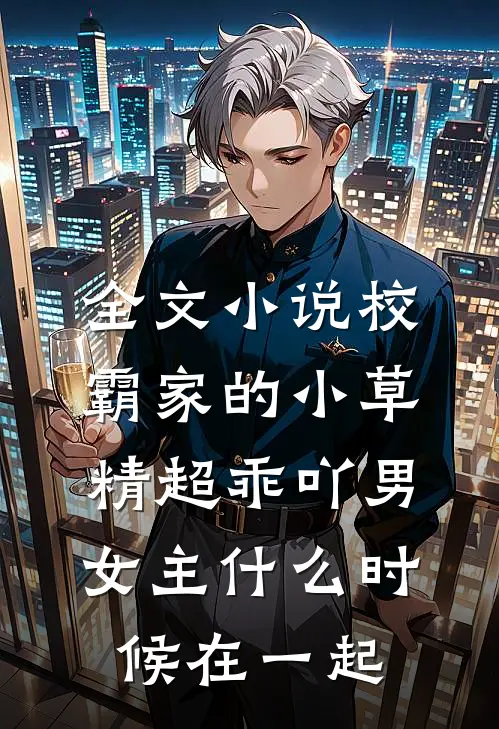 全文小说校霸家的小草精超乖吖男女主什么时候在一起