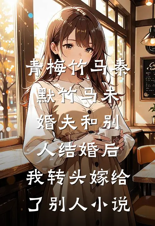 青梅竹马秦默竹马未婚夫和别人结婚后，我转头嫁给了别人小说