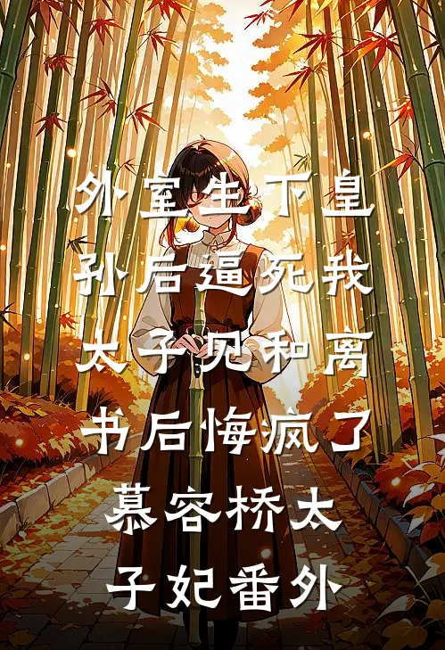 外室生下皇孙后逼死我，太子见和离书后悔疯了慕容桥太子妃番外