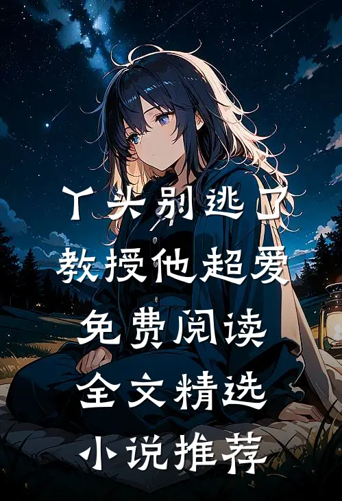 丫头别逃了教授他超爱免费阅读全文精选小说推荐