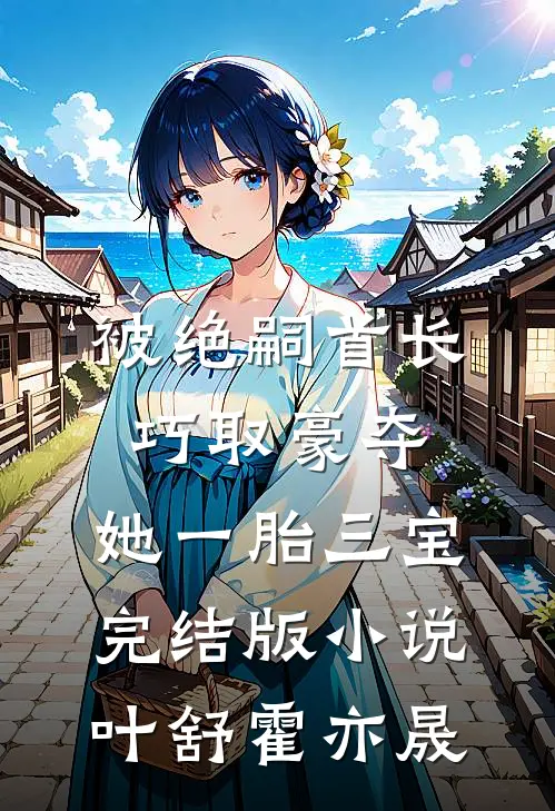 被绝嗣首长巧取豪夺，她一胎三宝完结版小说叶舒霍亦晟