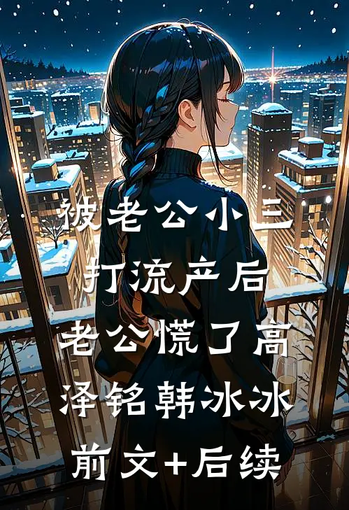 被老公小三打流产后，老公慌了高泽铭韩冰冰前文+后续