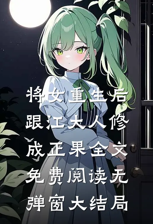 将女重生后，跟江大人修成正果全文免费阅读无弹窗大结局