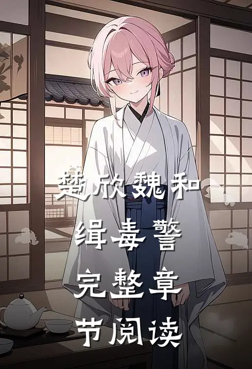 楚欣魏和缉毒警完整章节阅读