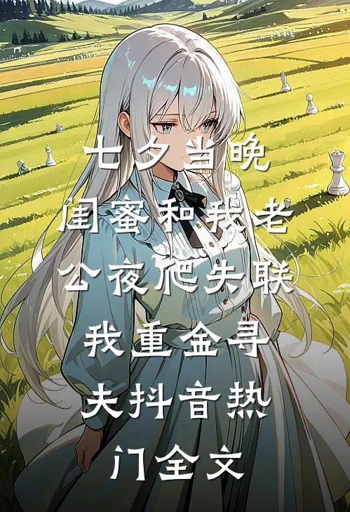 七夕当晚，闺蜜和我老公夜爬失联，我重金寻夫抖音热门全文