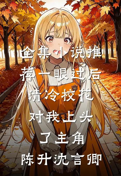全集小说推荐一眼过后,清冷校花对我上头了 主角:陈升沈言卿
