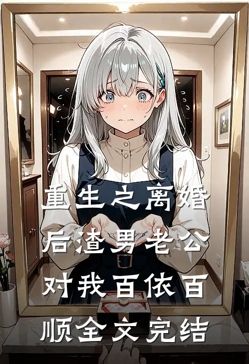 重生之离婚后渣男老公对我百依百顺全文完结