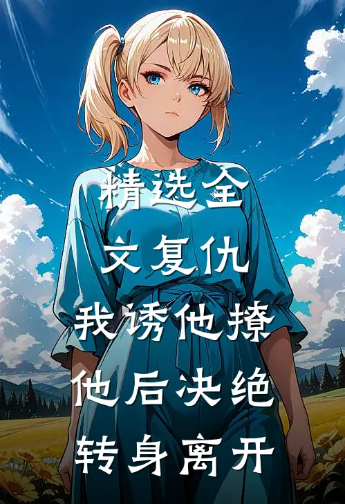 精选全文复仇：我诱他撩他后决绝转身离开