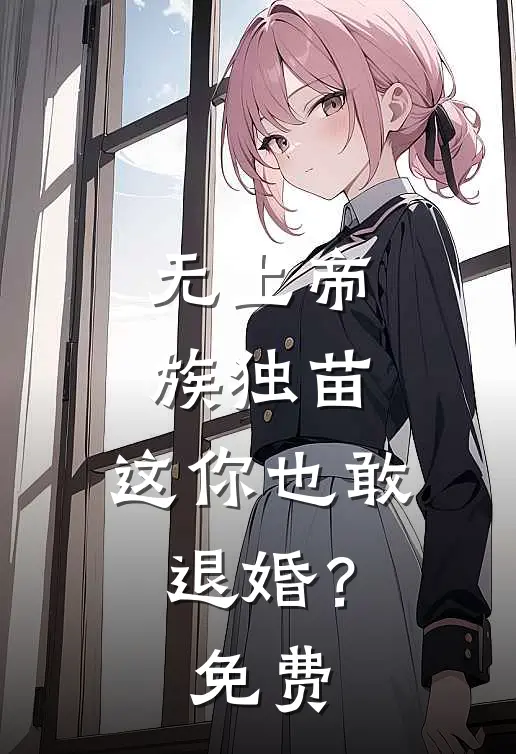 无上帝族独苗，这你也敢退婚？免费