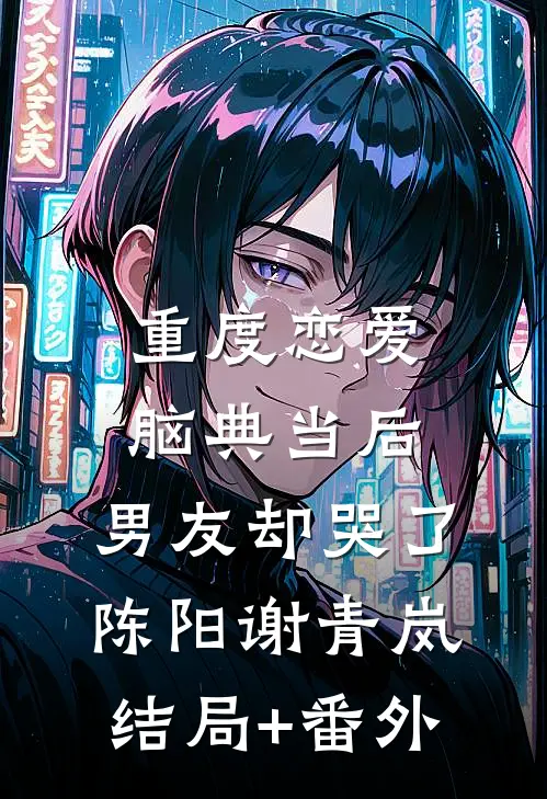 重度恋爱脑典当后，男友却哭了陈阳谢青岚结局+番外