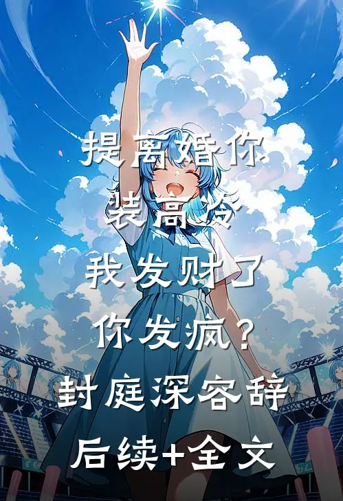 提离婚你装高冷，我发财了你发疯？封庭深容辞后续+全文