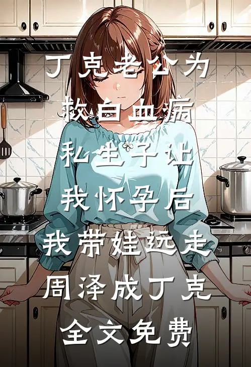 丁克老公为救白血病私生子让我怀孕后，我带娃远走周泽成丁克全文免费