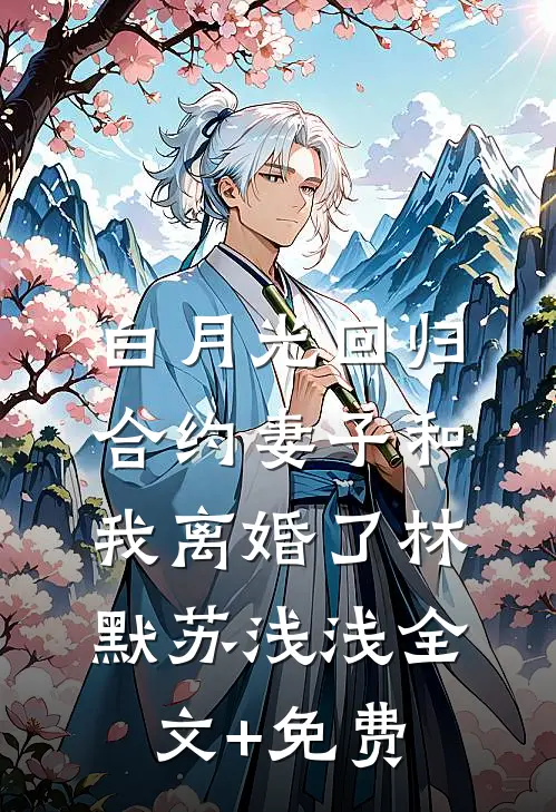 白月光回归，合约妻子和我离婚了林默苏浅浅全文+免费