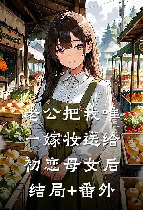 老公把我唯一嫁妆送给初恋母女后结局+番外