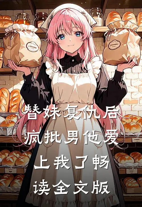 替妹复仇后，疯批男他爱上我了畅读全文版
