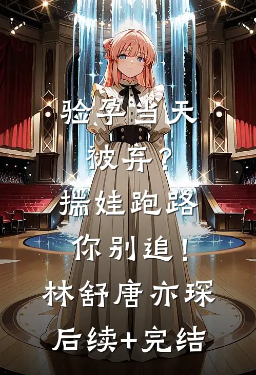 验孕当天被弃？揣娃跑路你别追！林舒唐亦琛后续+完结