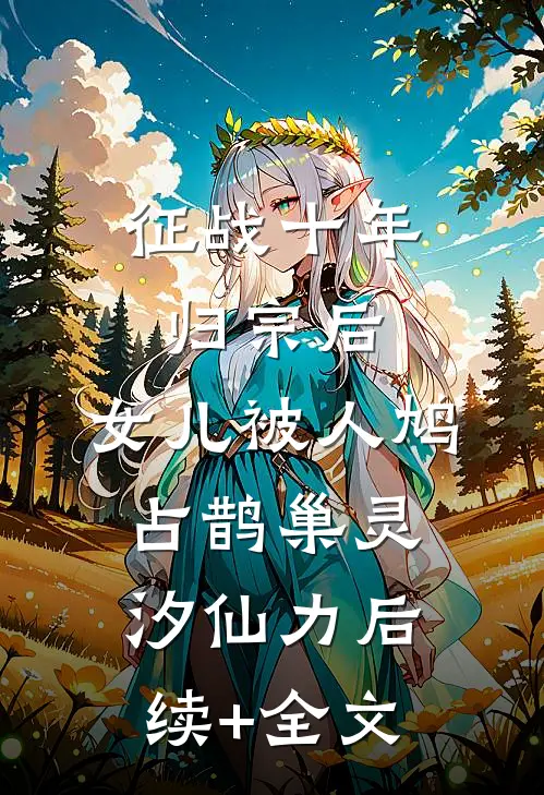 征战十年归宗后，女儿被人鸠占鹊巢灵汐仙力后续+全文
