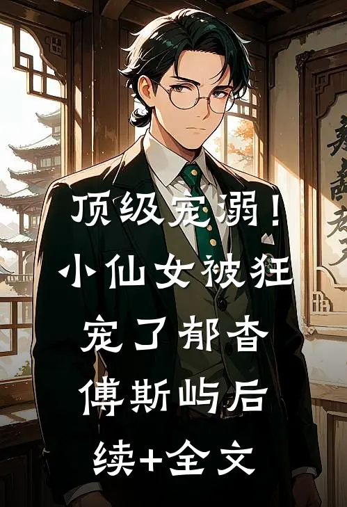 顶级宠溺！小仙女被狂宠了郁杳傅斯屿后续+全文