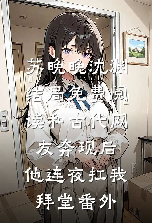 苏晚晚沈渊结局免费阅读和古代网友奔现后，他连夜扛我拜堂番外