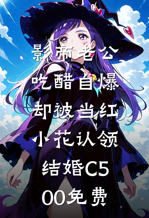 影帝老公吃醋自爆，却被当红小花认领结婚C500免费