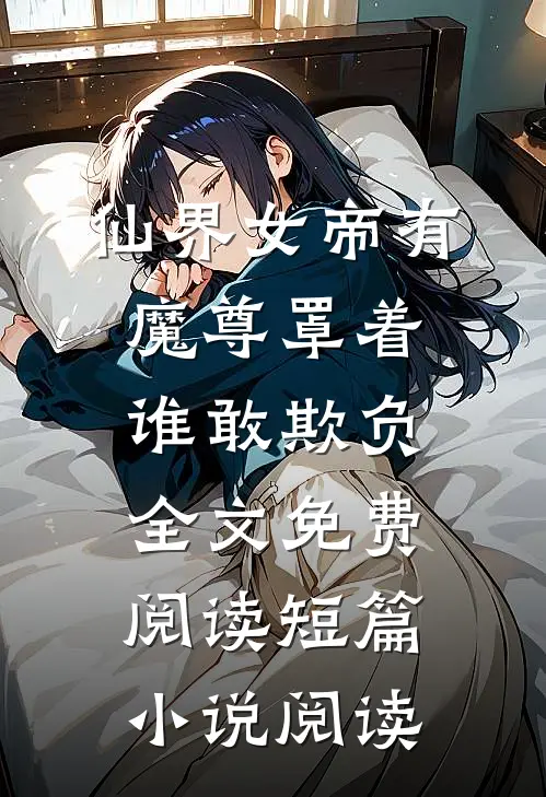 仙界女帝有魔尊罩着谁敢欺负全文免费阅读短篇小说阅读