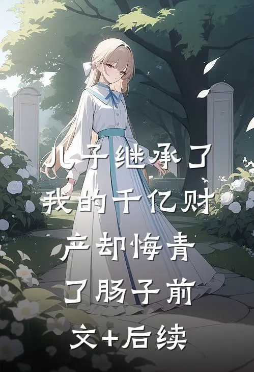 儿子继承了我的千亿财产却悔青了肠子前文+后续