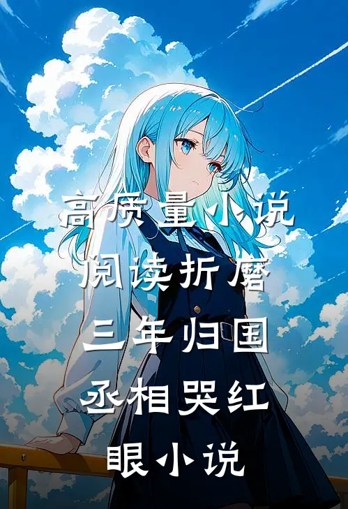 高质量小说阅读折磨三年归国,丞相哭红眼小说