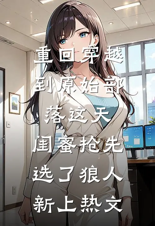 重回穿越到原始部落这天，闺蜜抢先选了狼人新上热文