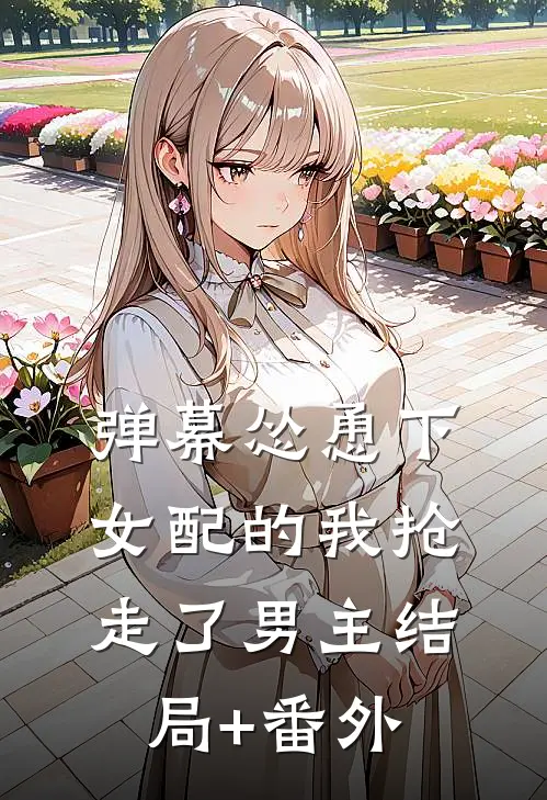 弹幕怂恿下，女配的我抢走了男主结局+番外