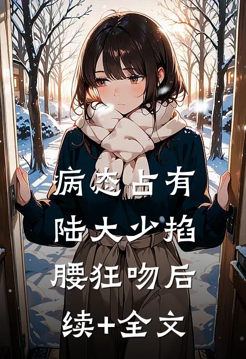 病态占有，陆大少掐腰狂吻后续+全文