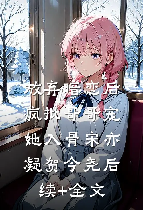 放弃暗恋后，疯批哥哥宠她入骨宋亦凝贺今尧后续+全文