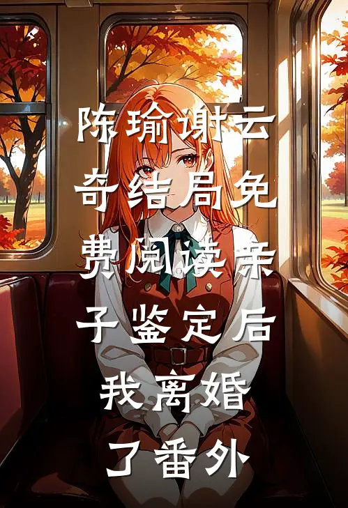 陈瑜谢云奇结局免费阅读亲子鉴定后，我离婚了番外