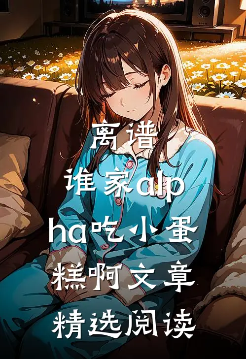 离谱，谁家alpha吃小蛋糕啊文章精选阅读