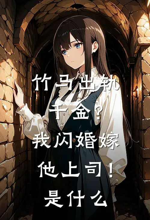 竹马出轨千金？我闪婚嫁他上司！是什么