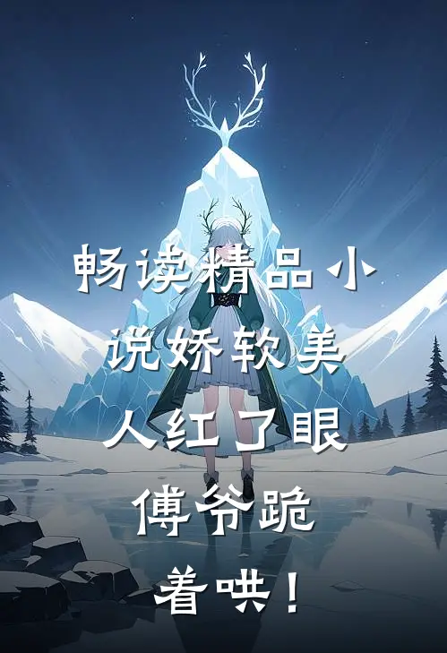 畅读精品小说娇软美人红了眼，傅爷跪着哄！
