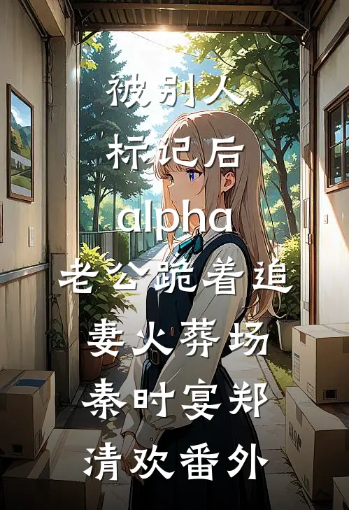 被别人标记后，alpha老公跪着追妻火葬场秦时宴郑清欢 番外