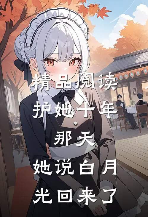 精品阅读护她十年，那天，她说白月光回来了