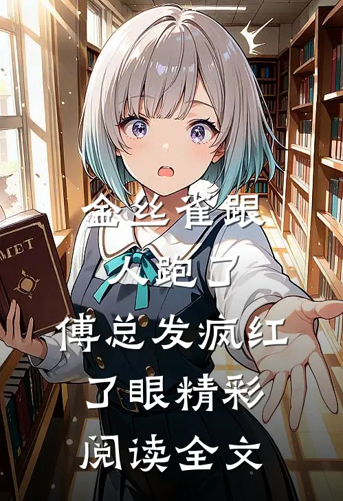 金丝雀跟人跑了，傅总发疯红了眼精彩阅读全文